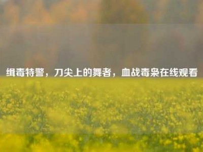 缉毒特警，刀尖上的舞者，血战毒枭在线观看