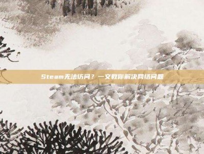 Steam无法访问？一文教你解决网络问题