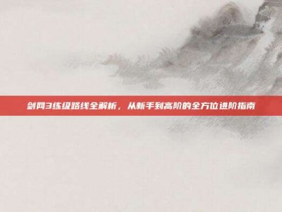 剑网3练级路线全解析，从新手到高阶的全方位进阶指南