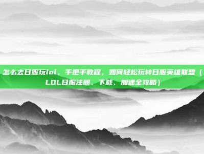 怎么去日服玩lol，手把手教程，如何轻松玩转日服英雄联盟（LOL日服注册、下载、加速全攻略）