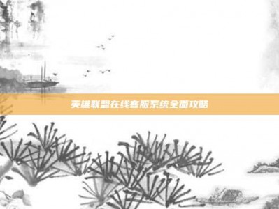 英雄联盟在线客服系统全面攻略