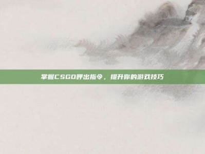 掌握CSGO呼出指令，提升你的游戏技巧