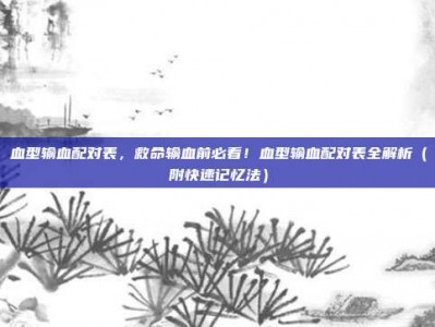 血型输血配对表，救命输血前必看！血型输血配对表全解析（附快速记忆法）