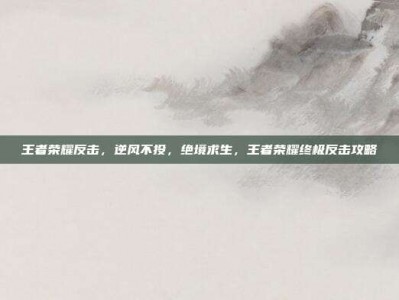 王者荣耀反击，逆风不投，绝境求生，王者荣耀终极反击攻略