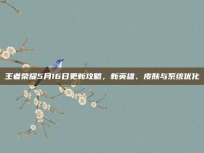 王者荣耀5月16日更新攻略，新英雄、皮肤与系统优化