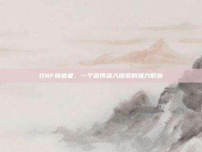 DNF缔造者，一个值得深入探索的强力职业