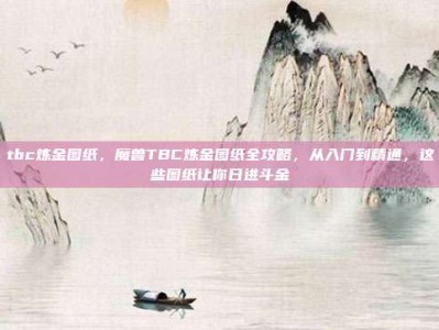 tbc炼金图纸，魔兽TBC炼金图纸全攻略，从入门到精通，这些图纸让你日进斗金