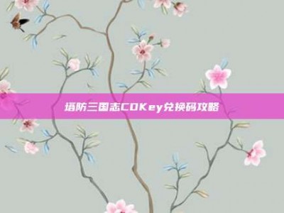 塔防三国志CDKey兑换码攻略