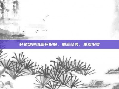 轩辕剑网络版怀旧服，重返经典，重温旧梦