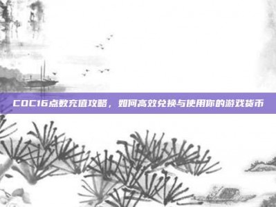 COC16点数充值攻略，如何高效兑换与使用你的游戏货币