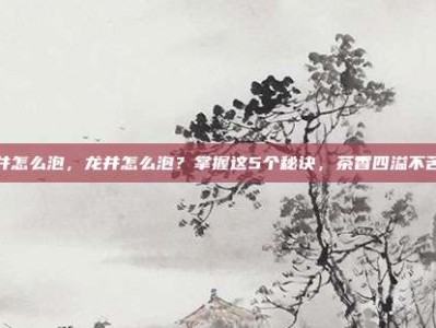 龙井怎么泡，龙井怎么泡？掌握这5个秘诀，茶香四溢不苦涩