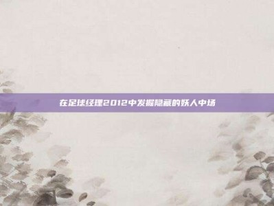 在足球经理2012中发掘隐藏的妖人中场