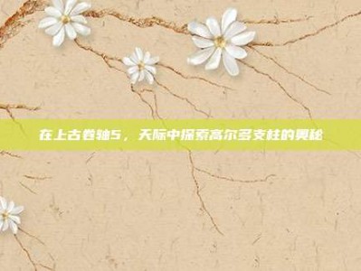 在上古卷轴5，天际中探索高尔多支柱的奥秘