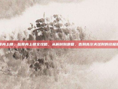 肱骨内上髁，肱骨内上髁全攻略，从解剖到康复，告别高尔夫球肘的终极指南