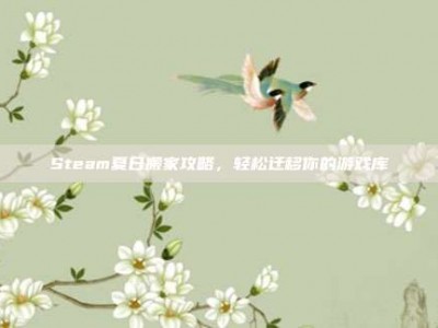 Steam夏日搬家攻略，轻松迁移你的游戏库