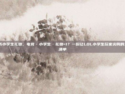 LOL采访小学生礼物，电竞·小学生·礼物=1？一份让LOL小学生玩家尖叫的上分礼物清单