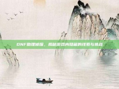 DNF助理侦探，揭秘游戏内隐藏的线索与挑战