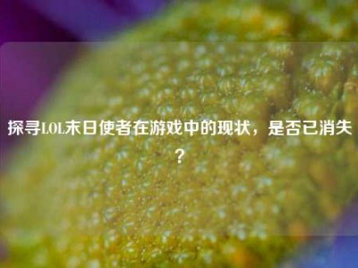 探寻LOL末日使者在游戏中的现状，是否已消失？
