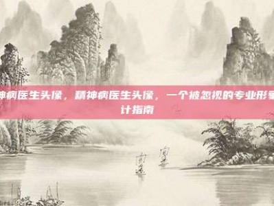 精神病医生头像，精神病医生头像，一个被忽视的专业形象设计指南