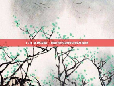 LOL头疼攻略，如何应对游戏中的不适感