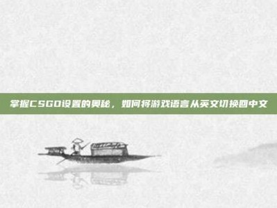 掌握CSGO设置的奥秘，如何将游戏语言从英文切换回中文