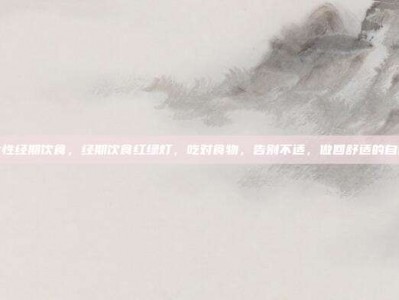 女性经期饮食，经期饮食红绿灯，吃对食物，告别不适，做回舒适的自己