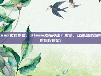 steam更新停住，Steam更新停住？别急，这篇急救指南帮你轻松搞定！
