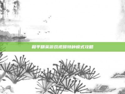 和平精英游戏视频特种模式攻略