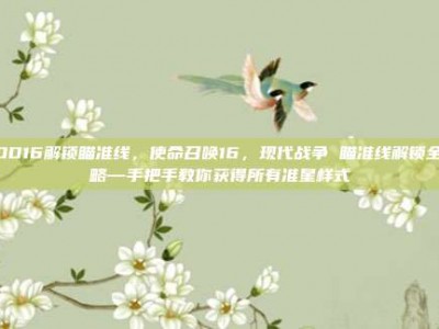 COD16解锁瞄准线，使命召唤16，现代战争 瞄准线解锁全攻略—手把手教你获得所有准星样式