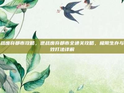 逆战废弃都市攻略，逆战废弃都市全通关攻略，极限生存与高效打法详解