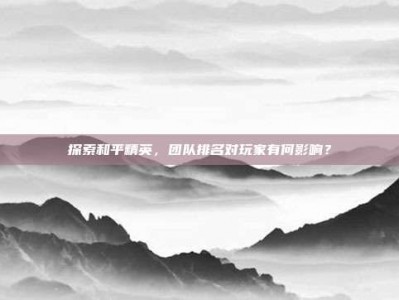 探索和平精英，团队排名对玩家有何影响？