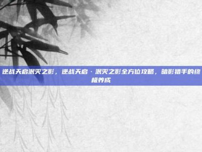 逆战天启泯灭之影，逆战天启·泯灭之影全方位攻略，暗影猎手的终极养成
