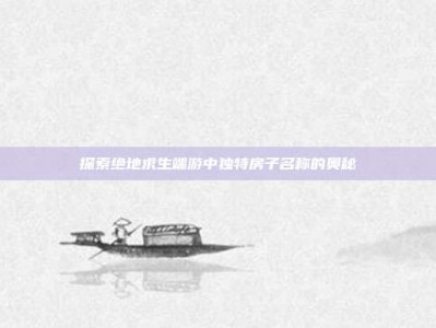 探索绝地求生端游中独特房子名称的奥秘