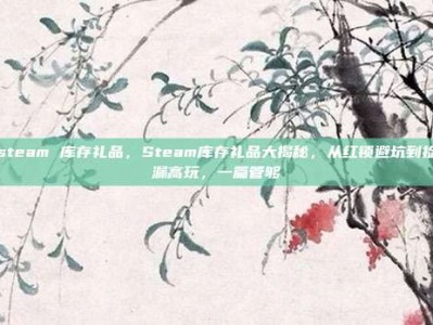 steam 库存礼品，Steam库存礼品大揭秘，从红锁避坑到捡漏高玩，一篇管够