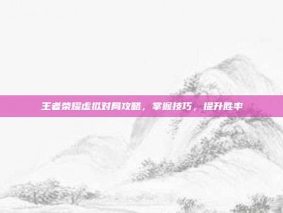 王者荣耀虚拟对局攻略，掌握技巧，提升胜率
