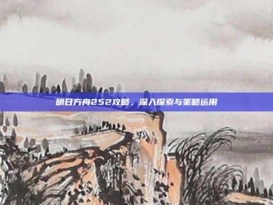 明日方舟252攻略，深入探索与策略运用