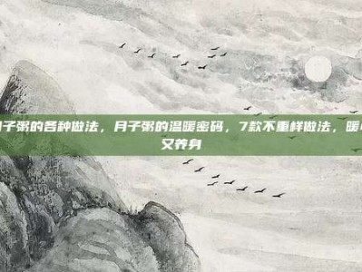 月子粥的各种做法，月子粥的温暖密码，7款不重样做法，暖心又养身