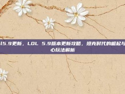 lol5.9更新，LOL 5.9版本更新攻略，坦克时代的崛起与核心玩法解析