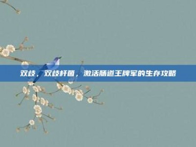 双歧，双歧杆菌，激活肠道王牌军的生存攻略
