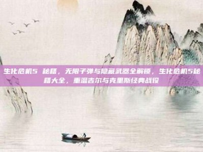 生化危机5 秘籍，无限子弹与隐藏武器全解锁，生化危机5秘籍大全，重温吉尔与克里斯经典战役