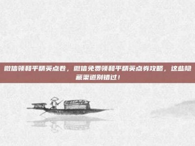 微信领和平精英点卷，微信免费领和平精英点券攻略，这些隐藏渠道别错过！
