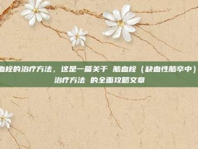 脑血栓的治疗方法，这是一篇关于 脑血栓（缺血性脑卒中）的治疗方法 的全面攻略文章