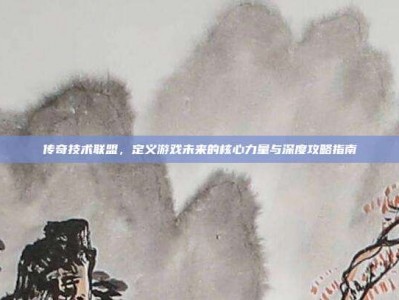 传奇技术联盟，定义游戏未来的核心力量与深度攻略指南