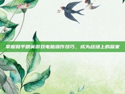 掌握和平精英游戏电脑操作技巧，成为战场上的赢家
