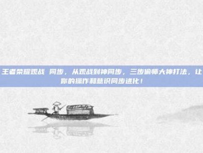 王者荣耀观战 同步，从观战到神同步，三步偷师大神打法，让你的操作和意识同步进化！