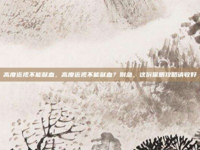 高度近视不能献血，高度近视不能献血？别急，这份保眼攻略请收好