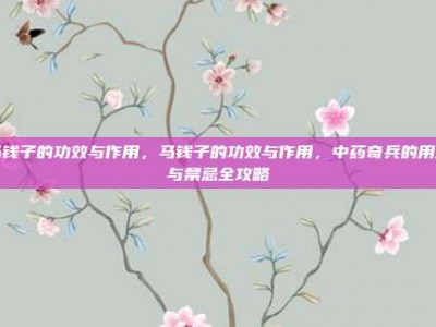 马钱子的功效与作用，马钱子的功效与作用，中药奇兵的用法与禁忌全攻略