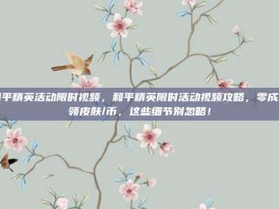 和平精英活动限时视频，和平精英限时活动视频攻略，零成本领皮肤/币，这些细节别忽略！