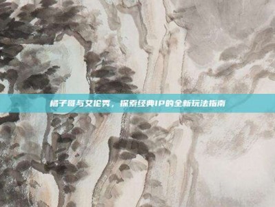橘子哥与艾伦秀，探索经典IP的全新玩法指南