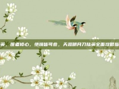 陆英，医者修心，绝境皆可愈，天涯明月刀陆英全面攻略指南